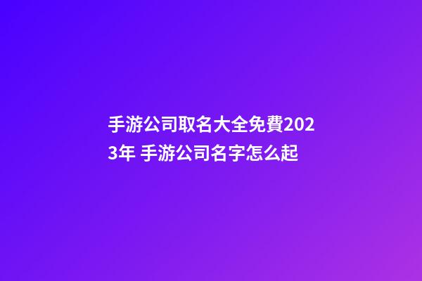 手游公司取名大全免費2023年 手游公司名字怎么起-第1張-公司起名-玄機派